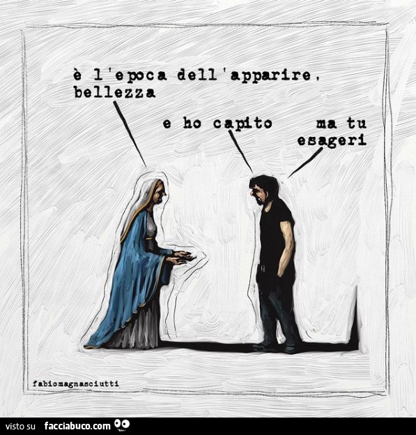 Che ci vuoi fare è la società dell'apparire. E ho capito ma tu esageri