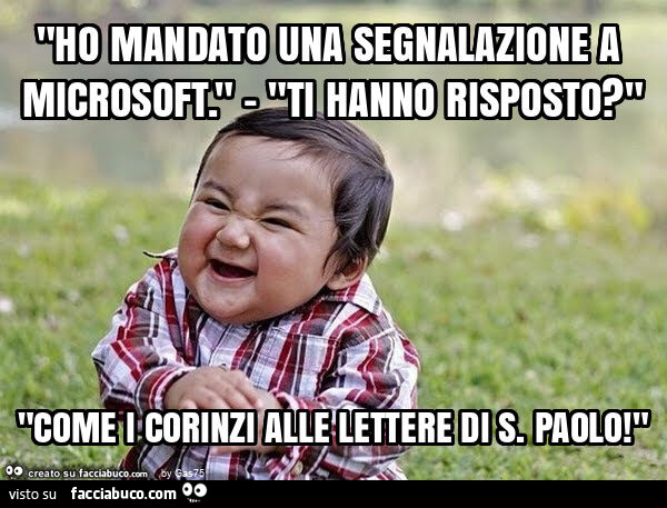 "ho mandato una segnalazione a microsoft. " - "Ti hanno risposto? " "Come i corinzi alle lettere di s. Paolo! "