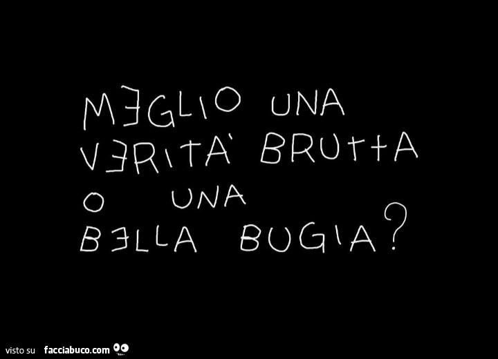 Meglio una verità brutta o una bella bugia?