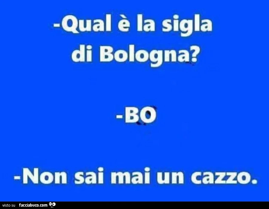 Qual è la sigla di bologna? Bo. Non sai mai un cazzo