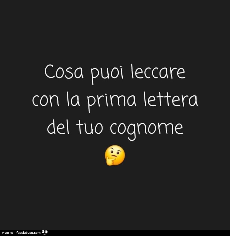 Cosa puoi leccare con la prima lettera del tuo cognome