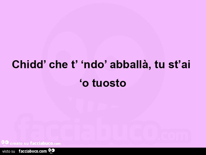 Chidd' che t' ‘ndo' abballà, tu st'ai ‘o tuosto