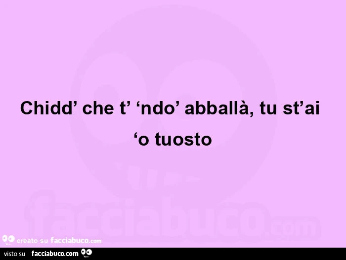 Chidd' che t' ‘ndo' abballà, tu st'ai ‘o tuosto