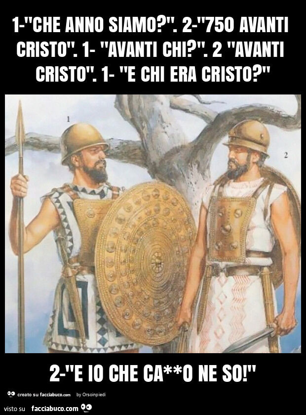 1-"che anno siamo? ". 2-"750 avanti cristo". 1- "avanti chi? ". 2 "avanti cristo". 1- "e chi era cristo? " 2-"e io che ca**o ne so! "