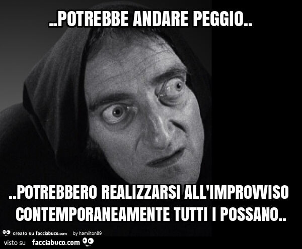 Potrebbe andare peggio… potrebbero realizzarsi all'improvviso contemporaneamente tutti i possano