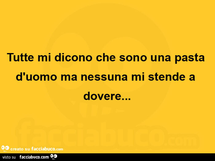 Tutte mi dicono che sono una pasta d'uomo ma nessuna mi stende a dovere