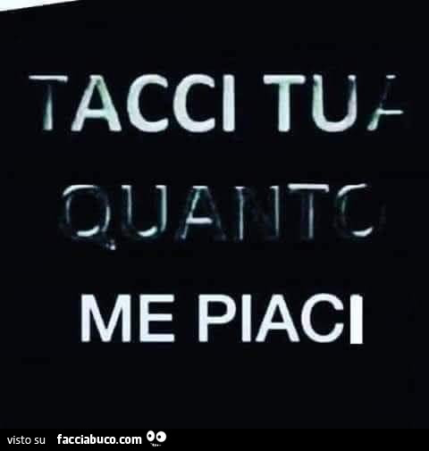 Tacci tua quanto me piaci