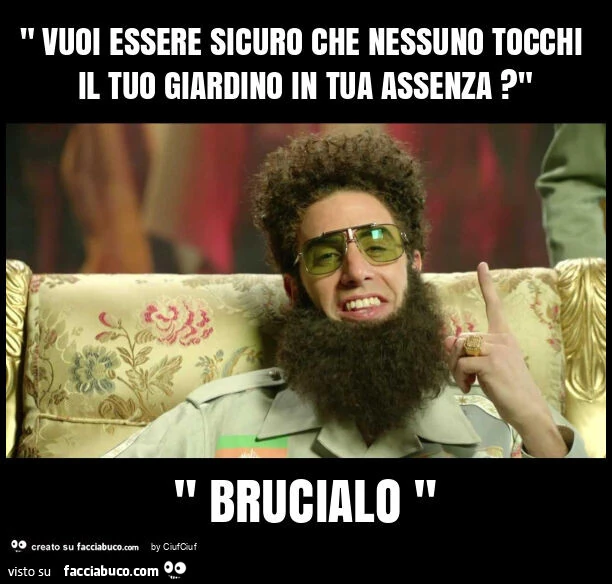 " vuoi essere sicuro che nessuno tocchi il tuo giardino in tua assenza? " " Brucialo "