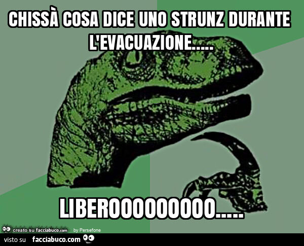 Chissà cosa dice uno strunz durante l'evacuazione… liberooooooooo