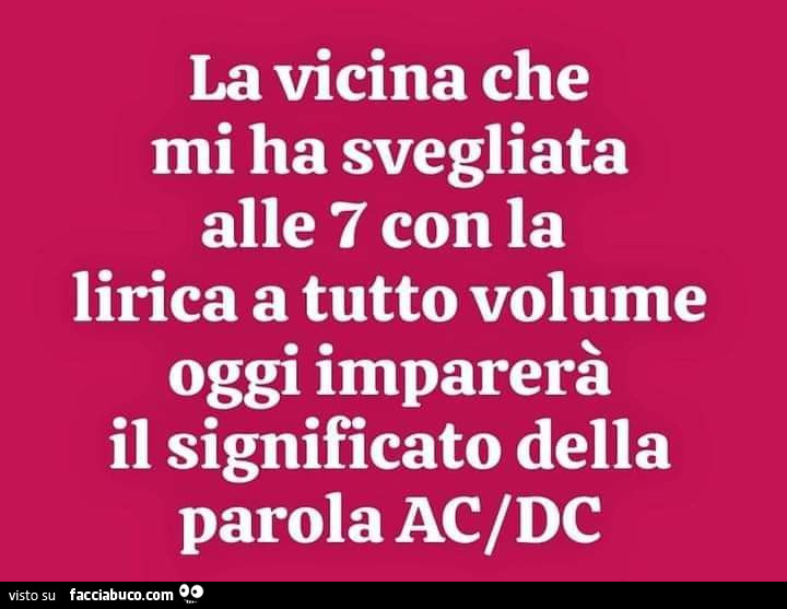 La vicina che mi ha svegliata alle 7 con la lirica a tutto volume oggi imparerà il significato della parola ac/dc