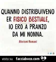 Quanno distribuiveno er fisico bestiale, io ero a pranzo da mi nonna