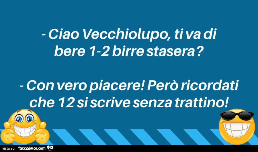 Ciao Vecchiolupo, ti va di bere 1-2 birre stasera? Con vero piacere! Però ricordati che 12 si scrive senza trattino