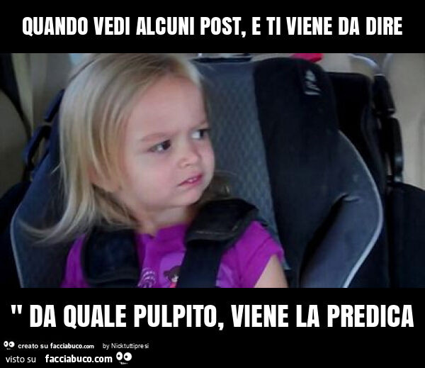 Quando vedi alcuni post, e ti viene da dire " da quale pulpito, viene la predica