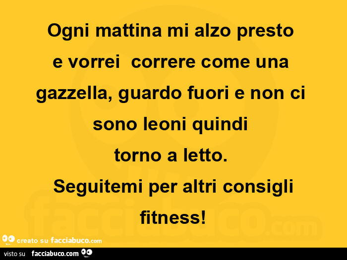 Ogni mattina mi alzo presto e vorrei correre come una gazzella, guardo fuori e non ci sono leoni quindi  torno a letto. Seguitemi per altri consigli fitness