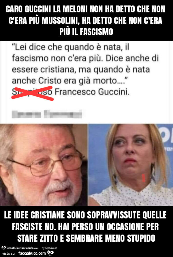 Caro guccini la meloni non ha detto che non c'era più mussolini, ha detto che non c'era più il fascismo le idee cristiane sono sopravvissute quelle fasciste no. Hai perso un occasione per stare zitto e sembrare meno stupido