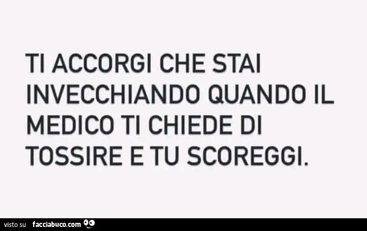 Ti accorgi che stai invecchiando quando il medico ti chiede di tossire e tu scoreggi