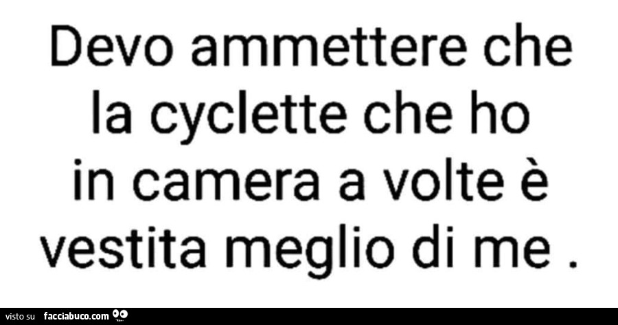 Devo ammettere che la cyclette che ho in camera a volte è vestita meglio di me