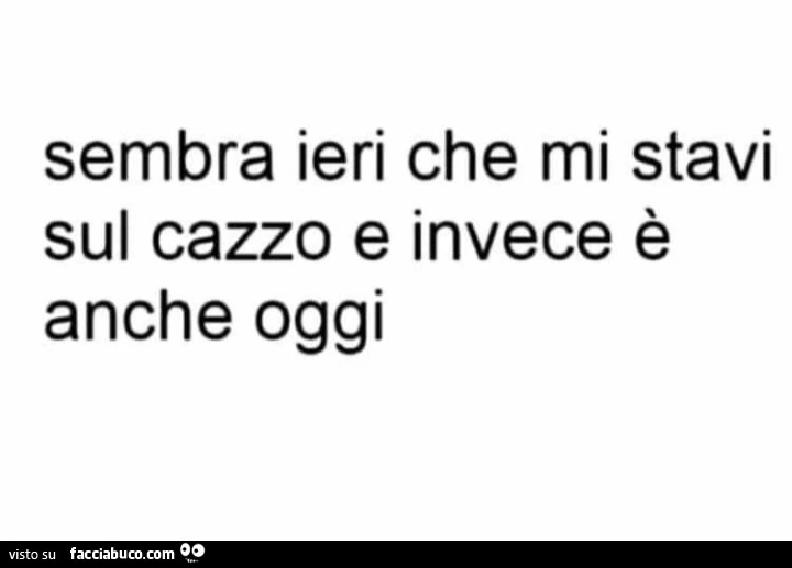 Sembra ieri che mi stavi sul cazzo e invece è anche oggi