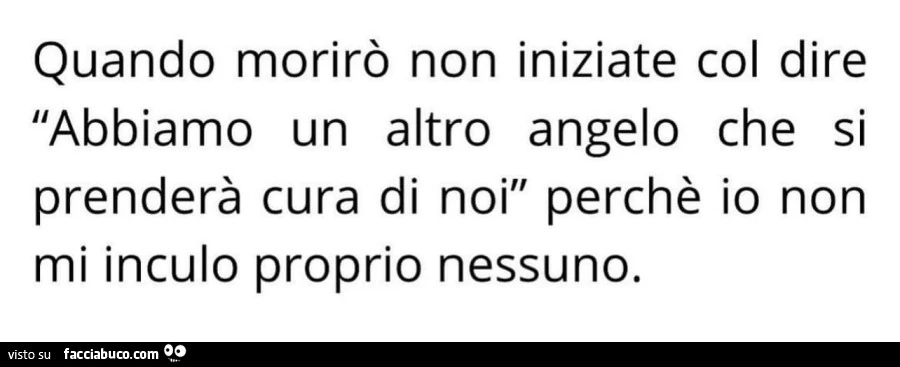Quando morirò non iniziate col dire abbiamo un altro angelo che si prenderà cura di noi perchè io non mi inculo proprio nessuno