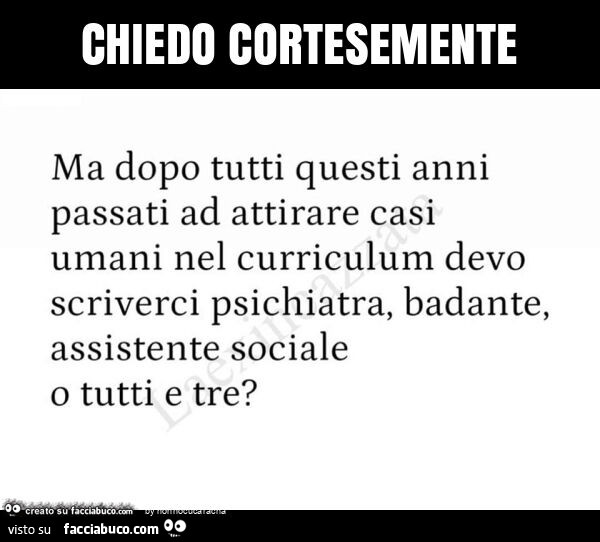 Chiedo cortesemente ma dopo tutti questi anni passati ad attirare casi umani nel curriculum devo scriverci psichiatra, badante, assistente sociale o tutti e tre?