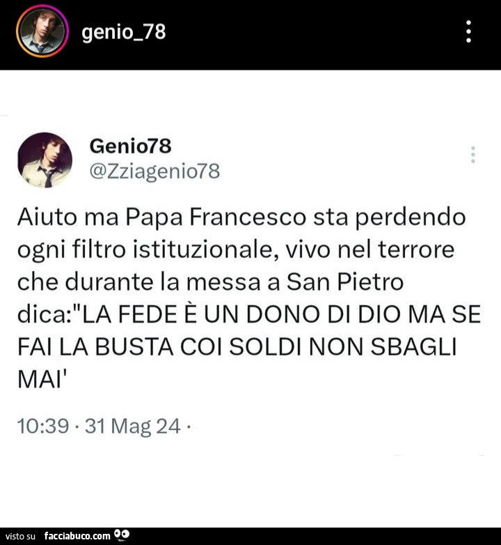 Aiuto ma papa francesco sta perdendo ogni filtro istituzionale, vivo nel terrore che durante la messa a san pietro fede è un dono di dio ma se fai la busta coi soldi non sbagli mai