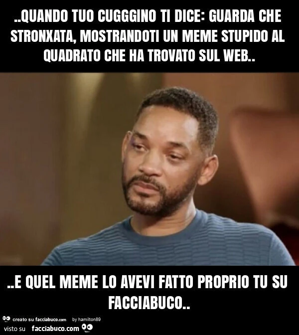 Quando tuo cugggino ti dice: guarda che stronxata, mostrandoti un meme stupido al quadrato che ha trovato sul web… e quel meme lo avevi fatto proprio tu su facciabuco