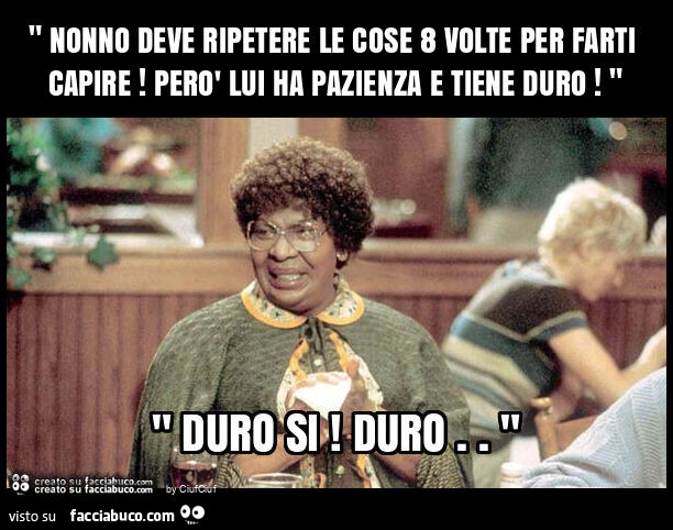 " nonno deve ripetere le cose 8 volte per farti capire! Però lui ha pazienza e tiene duro! "