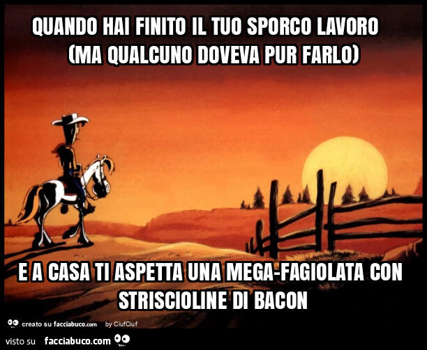 Quando hai finito il tuo sporco lavoro (ma qualcuno doveva pur farlo) e a casa ti aspetta una mega-fagiolata con striscioline di bacon