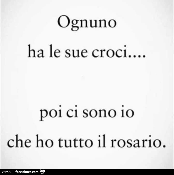 Ognuno ha le sue croci poi ci sono io che ho tutto il rosario