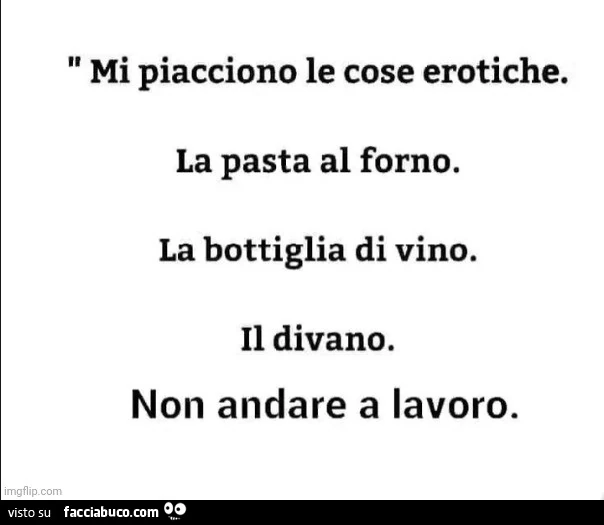 Mi piacciono le cose erotiche. La pasta al forno. La bottiglia di vino. Il divano. Non andare a lavoro