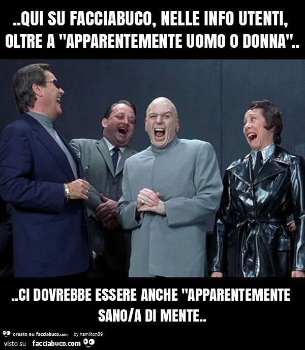 Qui su facciabuco, nelle info utenti, invece di apparentemente uomo o donna… ci dovrebbe essere anche "apparentemente sano/a di mente