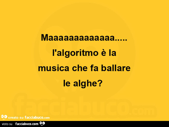 Maaaaaaaaaaaaa… l'algoritmo è la musica che fa ballare le alghe?  