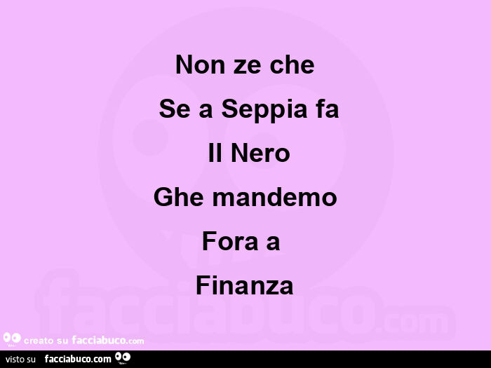 Non ze che  se a seppia fa  il nero ghe mandemo fora a  finanza