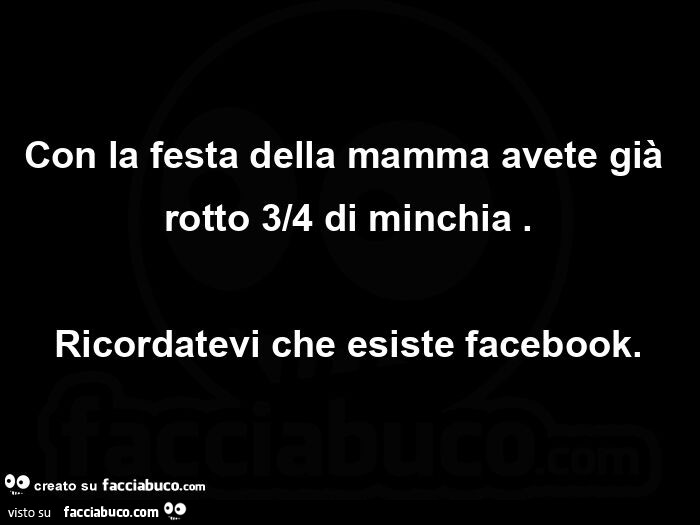 Con la festa della mamma avete già rotto 3/4 di minchia. Ricordatevi che esiste facebook