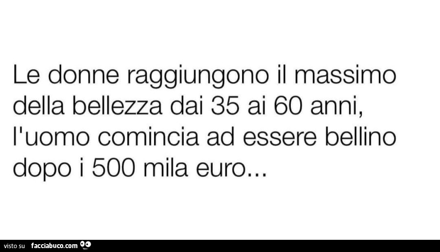 Le donne raggiungono il massimo della bellezza dai 35 ai 60 anni, l'uomo comincia ad essere bellino dopo i 500 mila euro…