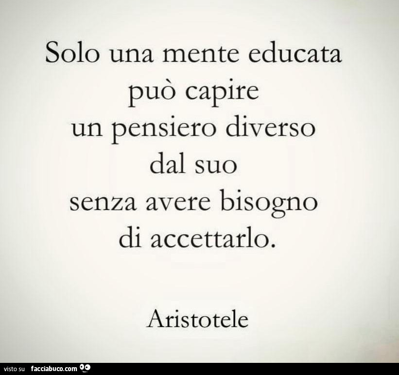 Solo una mente educata può capire un pensiero diverso dal suo senza avere bisogno di accettarlo. Aristotele