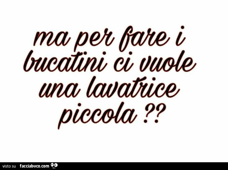 Ma per fare i bucatini ci vuole una lavatrice piccola?