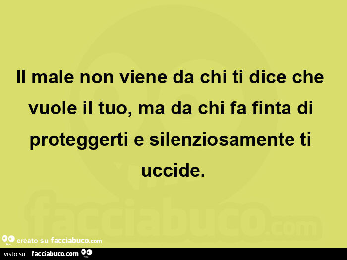 Il male non viene da chi ti dice che vuole il tuo, ma da chi fa finta di proteggerti e silenziosamente ti uccide