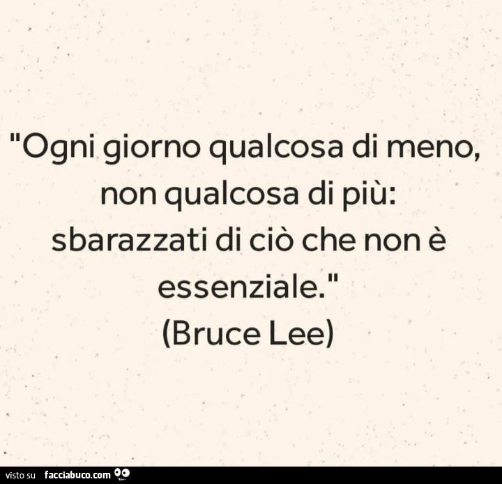 Ogni giorno qualcosa di meno, non qualcosa di più: sbarazzati di ciò che non è essenziale. Bruce Lee