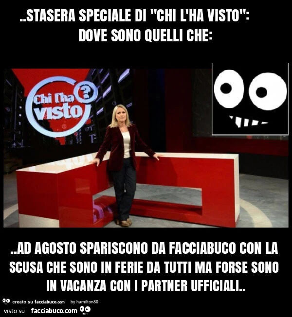 Stasera speciale di "chi l'ha visto": dove sono quelli che: . Ad agosto spariscono da facciabuco con la scusa che sono in ferie da tutti ma forse sono in vacanza con i partner ufficiali