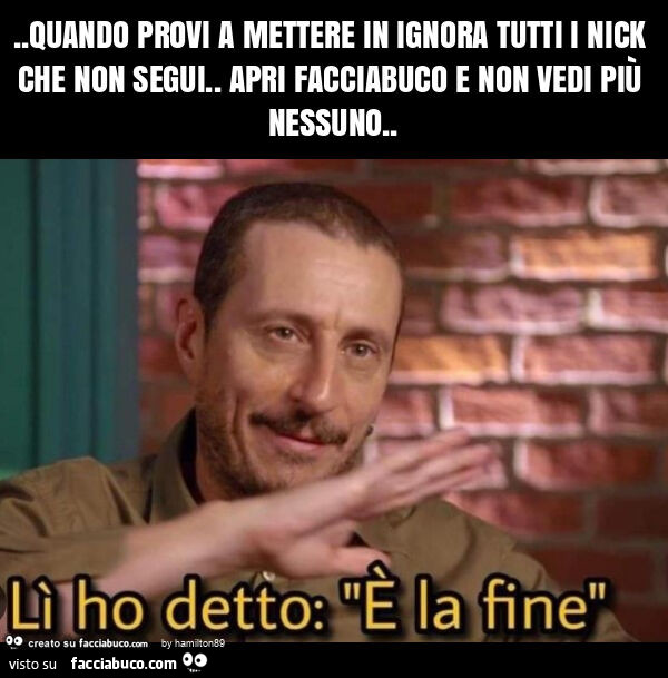 Quando provi a mettere in ignora tutti i nick che non segui. Apri facciabuco e non vedi più nessuno