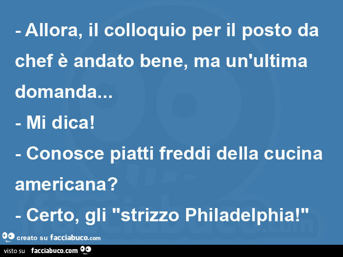 Allora, il colloquio per il posto da chef è andato bene, ma un'ultima domanda… - mi dica! - Conosce piatti freddi della cucina americana? - Certo, gli "strizzo philadelphia! "