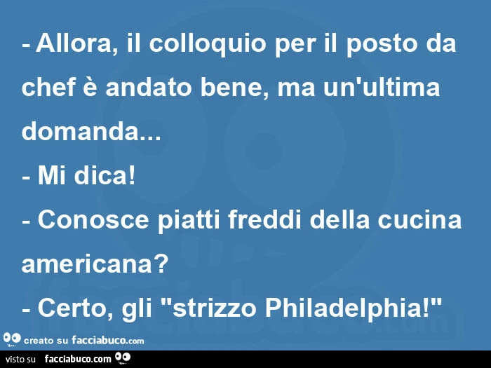 Allora, il colloquio per il posto da chef รจ andato bene, ma un'ultima domanda… - mi dica! - Conosce piatti freddi della cucina americana? - Certo, gli "strizzo philadelphia! "
