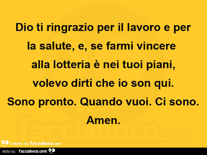 Dio ti ringrazio per il lavoro e per la salute, e, se farmi vincere  alla lotteria è nei tuoi piani, volevo dirti che io son qui. Sono pronto. Quando vuoi. Ci sono. Amen