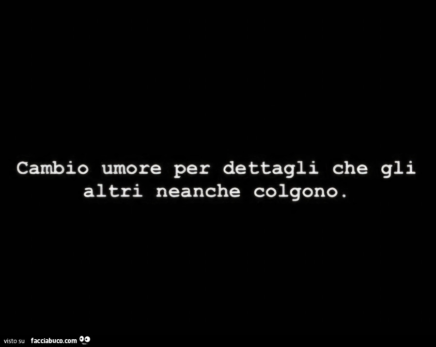 Cambio umore per dettagli che gli altri neanche colgono