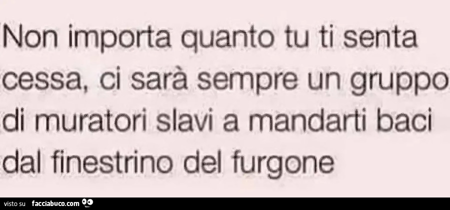 Non importa quanto tu ti senta cessa ci sarà sempre un gruppo di muratori slavi a mandarti baci dal finestrino del furgone