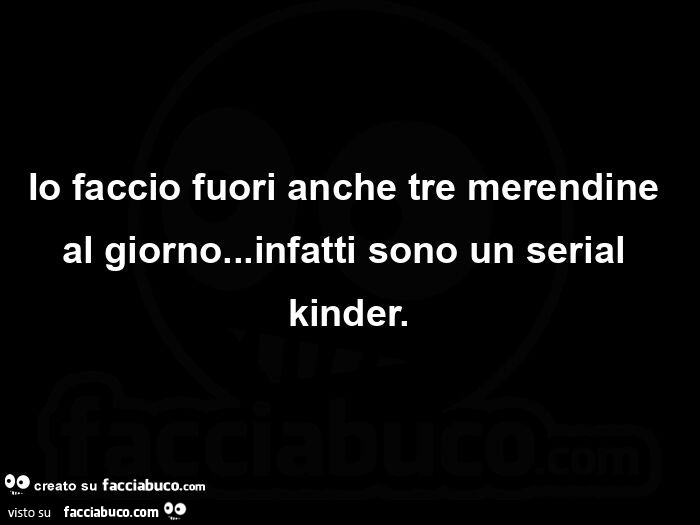 Io faccio fuori anche tre merendine al giorno… infatti sono un serial kinder