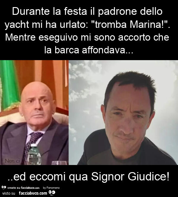 Durante la festa il padrone dello yacht mi ha urlato: "tromba marina! ". Mentre eseguivo mi sono accorto che la barca affondava… ed eccomi qua signor giudice