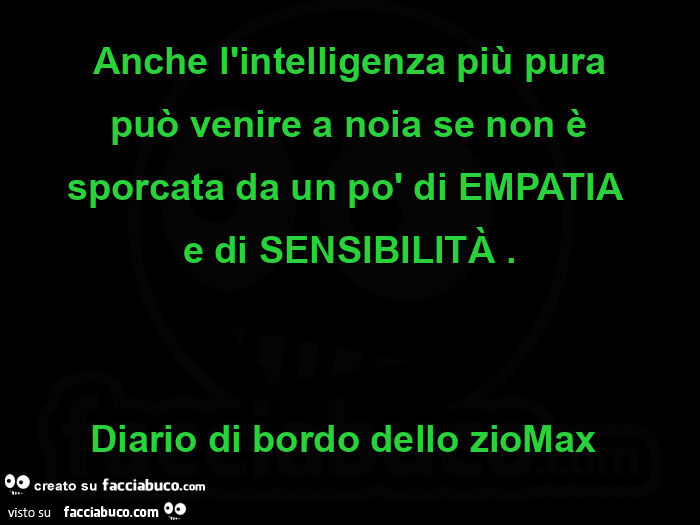 Anche l'intelligenza più pura può venire a noia se non è sporcata da un po' di EMPATIA e di SENSIBILITÀ. Diario di bordo dello zioMax 