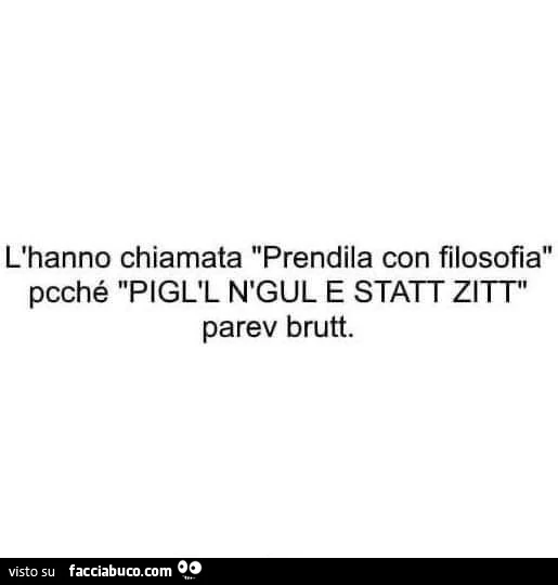 L'hanno chiamata prendila con filosofia pcché pigl'l n'gul e statt zitt parev brutt